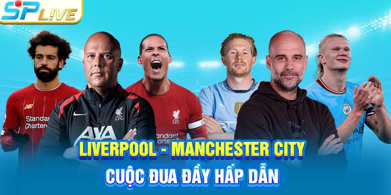 Liverpool - Manchester City cuộc đua đầy hấp dẫn