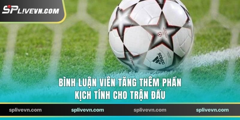 Bình luận viên tăng thêm phần kịch tính cho trận đấu
