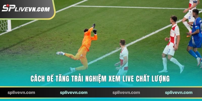 Cách để tăng trải nghiệm xem live chất lượng