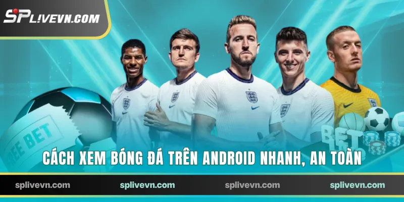 Cách xem bóng đá trên Android nhanh, an toàn