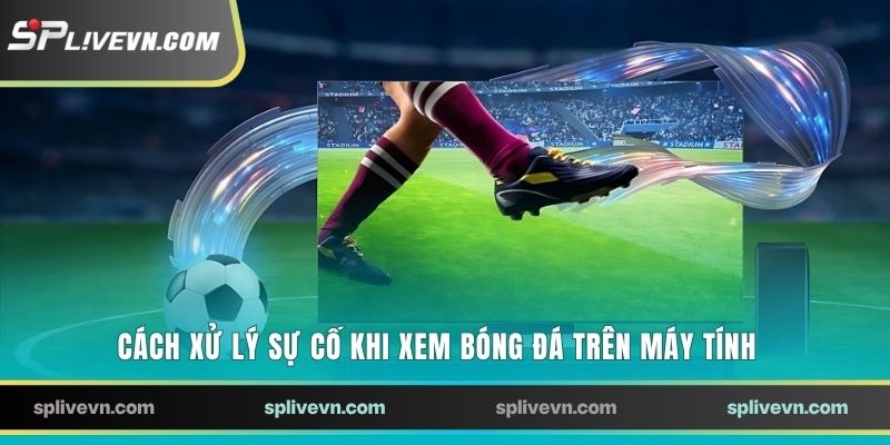Cách xử lý sự cố khi xem bóng đá trên máy tính
