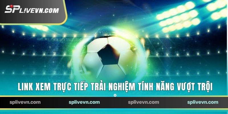 Link xem bóng đá trực tiếp truy cập trải nghiệm tính năng vượt trội