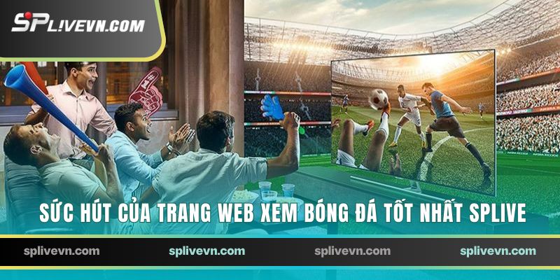 Sức hút của trang web xem bóng đá tốt nhất