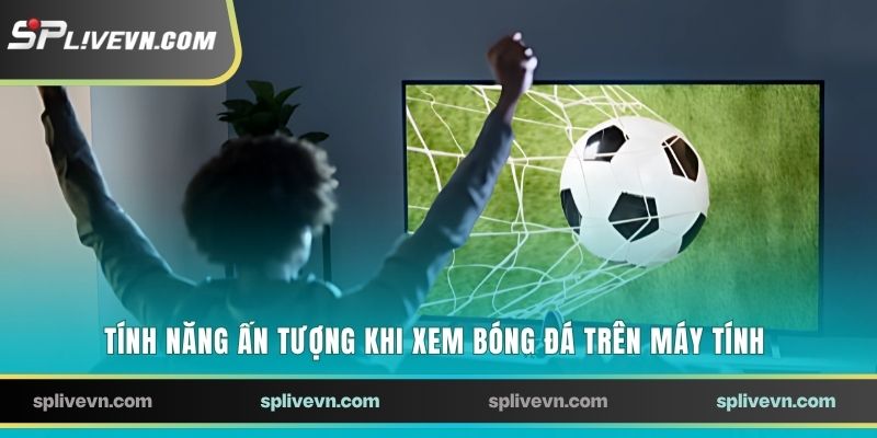 Tính năng ấn tượng khi xem bóng đá trên máy tính