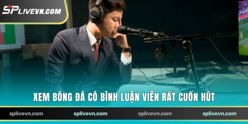 Xem bóng đá có bình luận viên rất cuốn hút